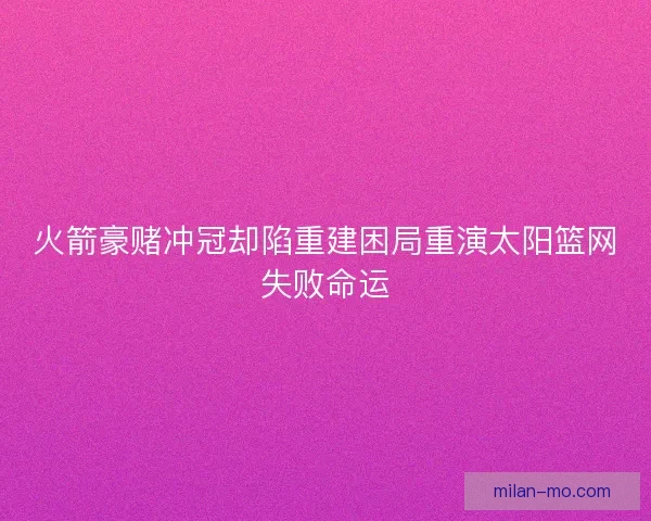 火箭豪赌冲冠却陷重建困局重演太阳篮网失败命运