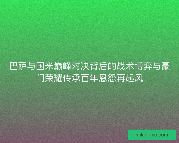 巴萨与国米巅峰对决背后的战术博弈与豪门荣耀传承百年恩怨再起风