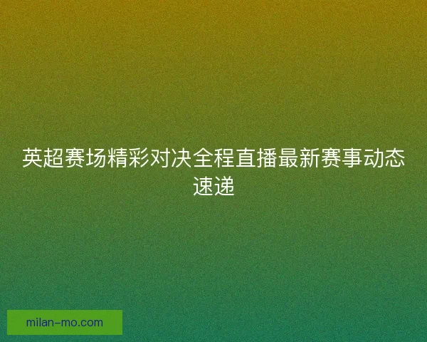英超赛场精彩对决全程直播最新赛事动态速递