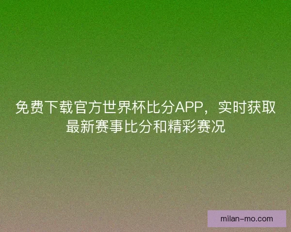 免费下载官方世界杯比分APP，实时获取最新赛事比分和精彩赛况