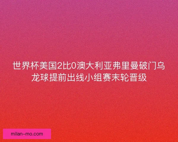 世界杯美国2比0澳大利亚弗里曼破门乌龙球提前出线小组赛末轮晋级