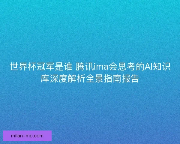 世界杯冠军是谁 腾讯ima会思考的AI知识库深度解析全景指南报告