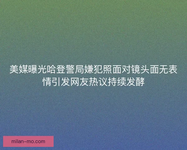美媒曝光哈登警局嫌犯照面对镜头面无表情引发网友热议持续发酵